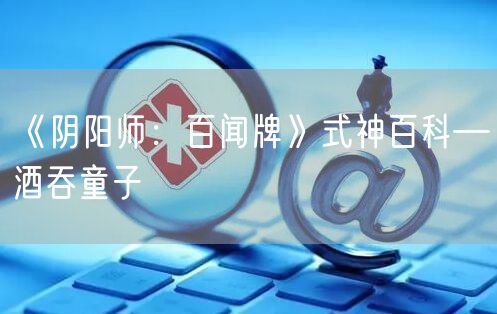 《阴阳师：百闻牌》式神百科—酒吞童子