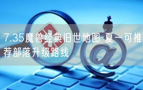 7.35魔兽经典旧世地图 夏一可推荐部落升级路线