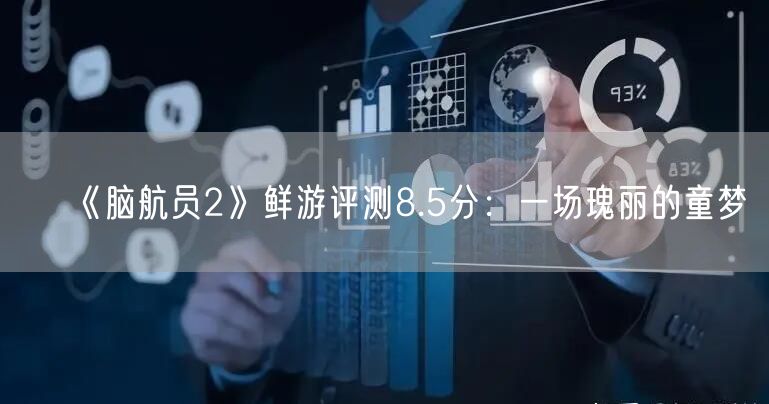 《脑航员2》鲜游评测8.5分：一场瑰丽的童梦