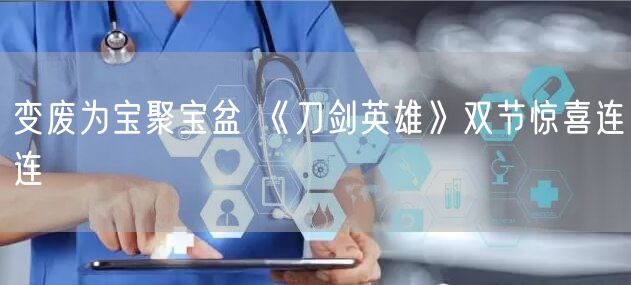 变废为宝聚宝盆 《刀剑英雄》双节惊喜连连