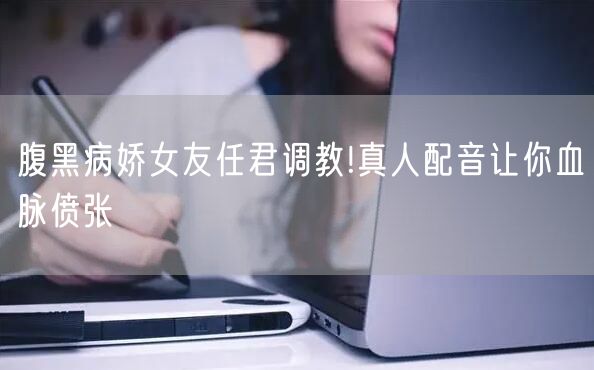 腹黑病娇女友任君调教!真人配音让你血脉偾张