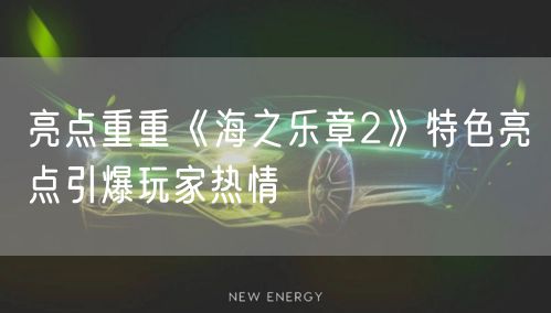 亮点重重《海之乐章2》特色亮点引爆玩家热情