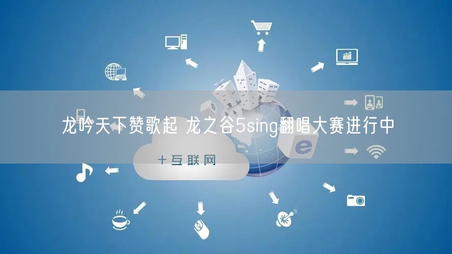 龙吟天下赞歌起 龙之谷5sing翻唱大赛进行中