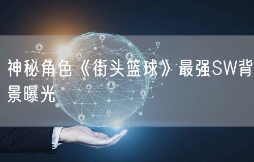 神秘角色《街头篮球》最强SW背景曝光