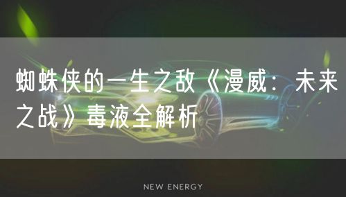 蜘蛛侠的一生之敌《漫威：未来之战》毒液全解析
