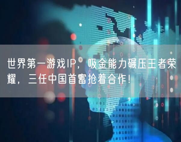 世界第一游戏IP，吸金能力碾压王者荣耀，三任中国首富抢着合作！