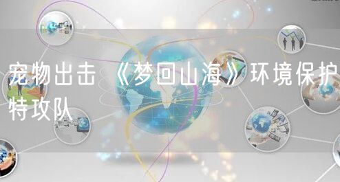 宠物出击 《梦回山海》环境保护特攻队