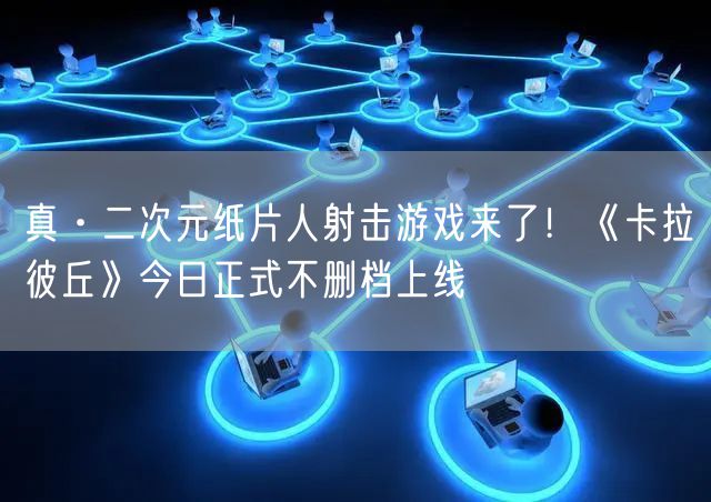真·二次元纸片人射击游戏来了！《卡拉彼丘》今日正式不删档上线