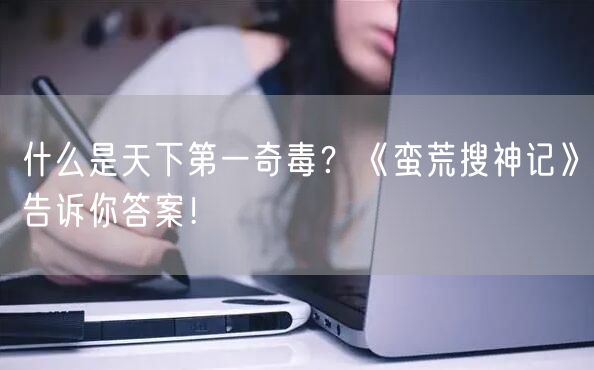 什么是天下第一奇毒？《蛮荒搜神记》告诉你答案！