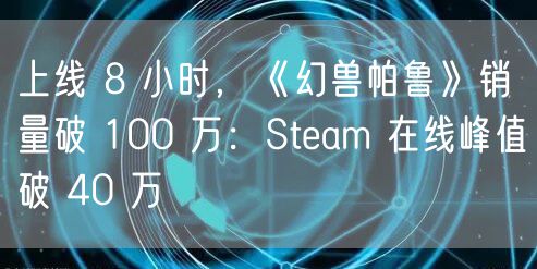 上线 8 小时，《幻兽帕鲁》销量破 100 万：Steam 在线峰值破 40 万