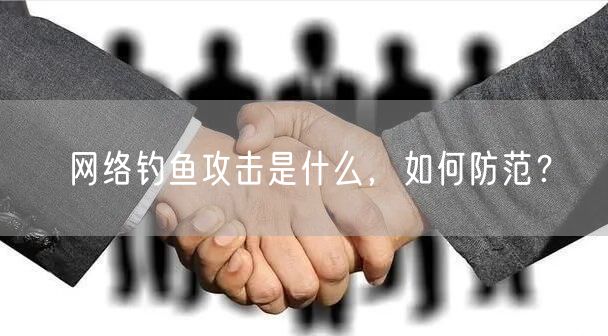 网络钓鱼攻击是什么，如何防范？