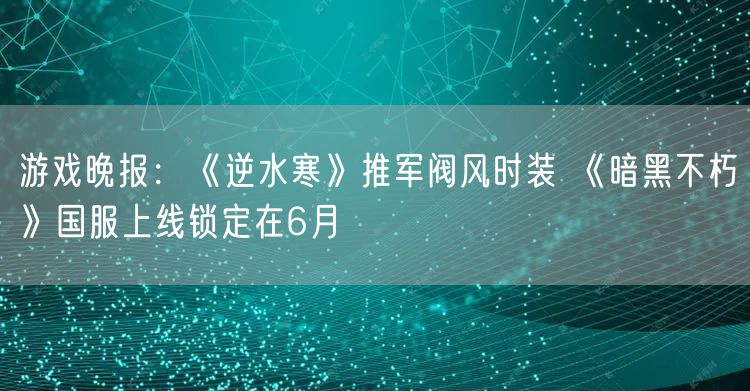 游戏晚报：《逆水寒》推军阀风时装 《暗黑不朽》国服上线锁定在6月