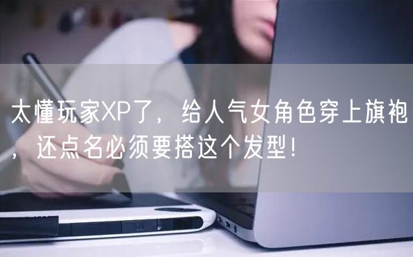 太懂玩家XP了，给人气女角色穿上旗袍，还点名必须要搭这个发型！