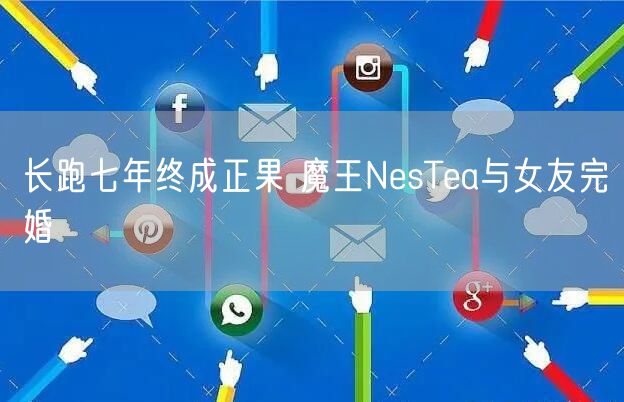 长跑七年终成正果 魔王NesTea与女友完婚