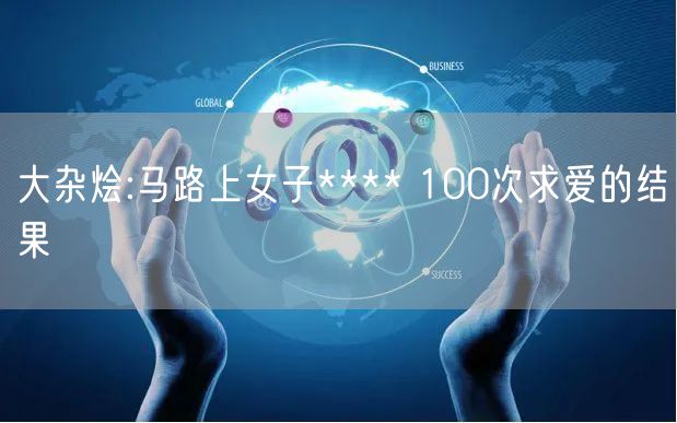 大杂烩:马路上女子**** 100次求爱的结果