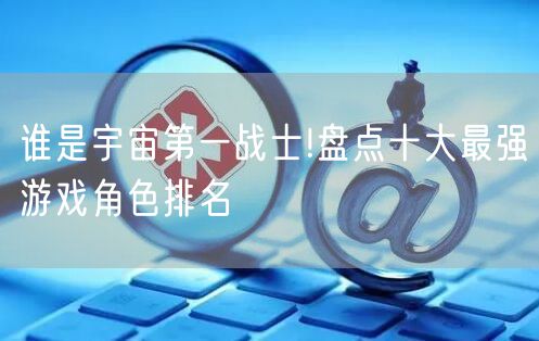 谁是宇宙第一战士!盘点十大最强游戏角色排名