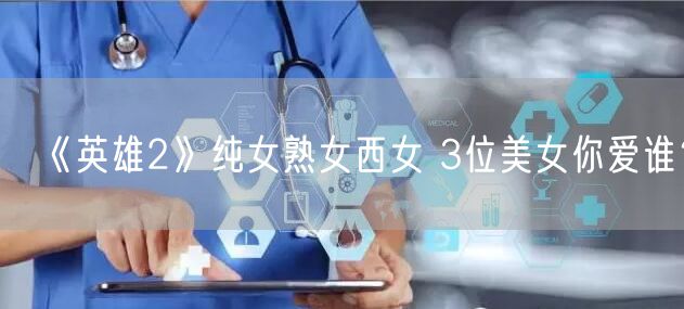 《英雄2》纯女熟女西女 3位美女你爱谁？