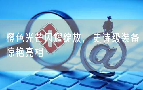 橙色光芒闪耀绽放，史诗级装备惊艳亮相