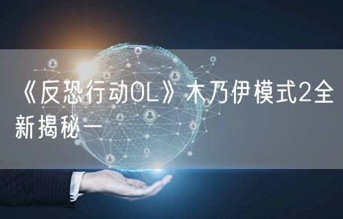 《反恐行动OL》木乃伊模式2全新揭秘一