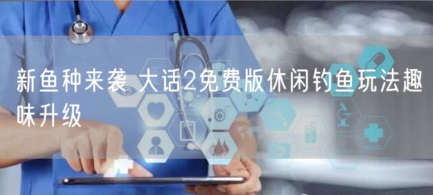 新鱼种来袭 大话2免费版休闲钓鱼玩法趣味升级