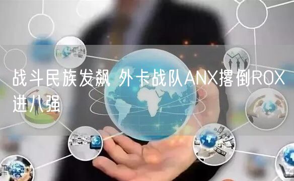 战斗民族发飙 外卡战队ANX撂倒ROX进八强