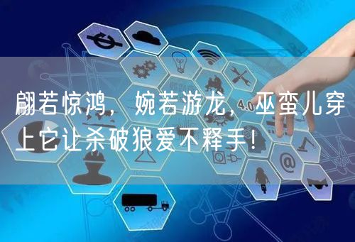 翩若惊鸿，婉若游龙，巫蛮儿穿上它让杀破狼爱不释手！
