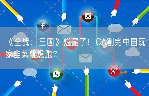 《全战：三国》烂尾了！CA割完中国玩家韭菜就想跑？
