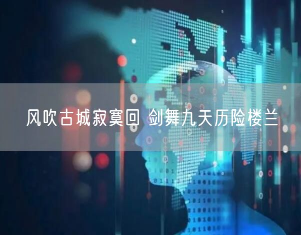 风吹古城寂寞回 剑舞九天历险楼兰