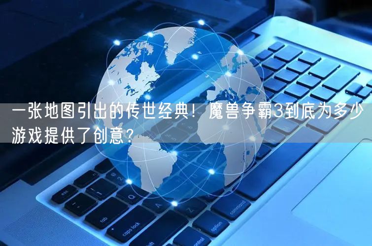 一张地图引出的传世经典！魔兽争霸3到底为多少游戏提供了创意？