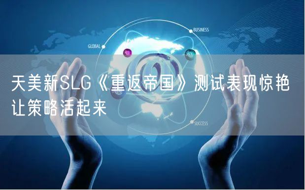 天美新SLG《重返帝国》测试表现惊艳 让策略活起来
