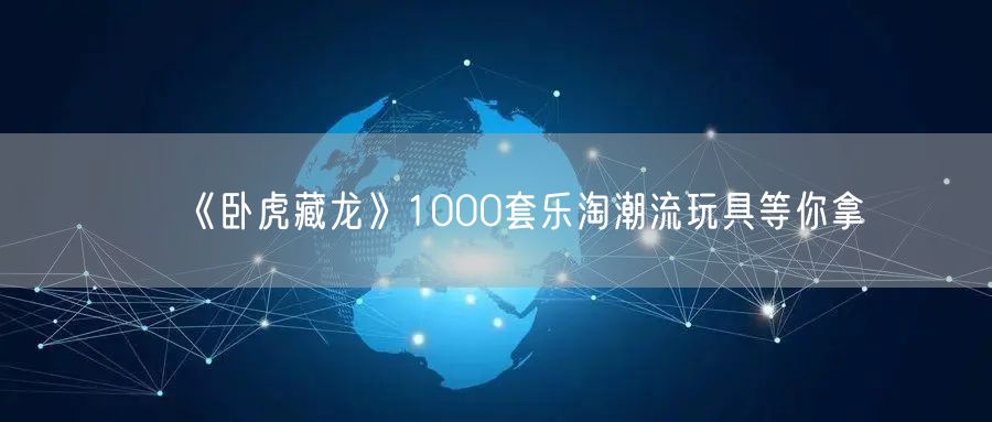 《卧虎藏龙》1000套乐淘潮流玩具等你拿