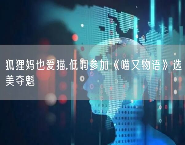 狐狸妈也爱猫,低调参加《喵又物语》选美夺魁