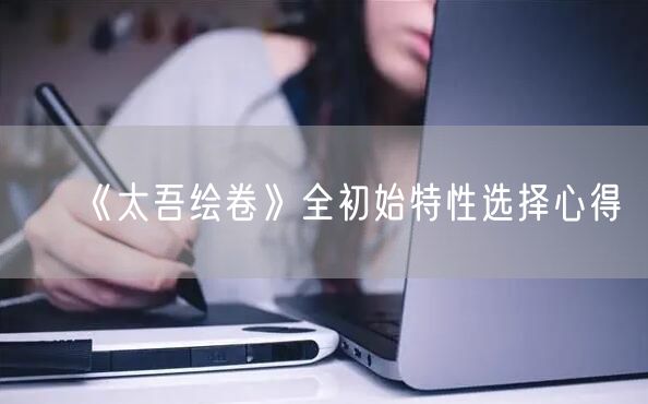《太吾绘卷》全初始特性选择心得