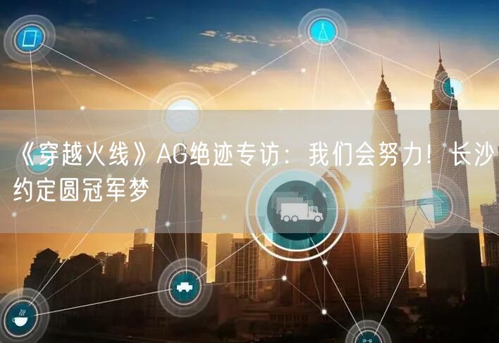 《穿越火线》AG绝迹专访：我们会努力！长沙约定圆冠军梦