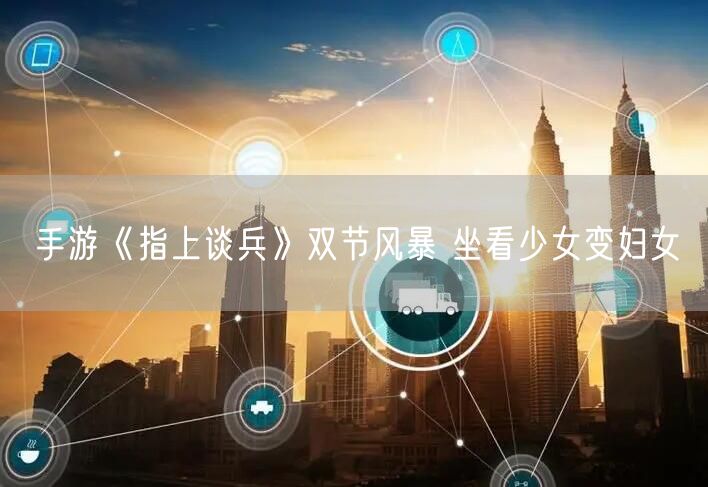 手游《指上谈兵》双节风暴 坐看少女变妇女