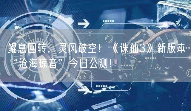 鲲息回转，灵风破空！《诛仙3》新版本“沧海琼音”今日公测！