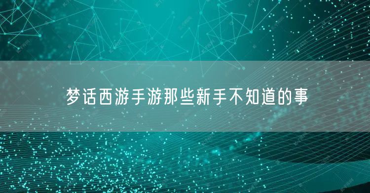 梦话西游手游那些新手不知道的事