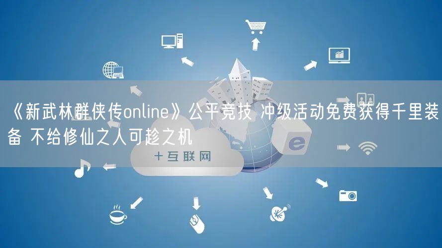 《新武林群侠传online》公平竞技 冲级活动免费获得千里装备 不给修仙之人可趁之机