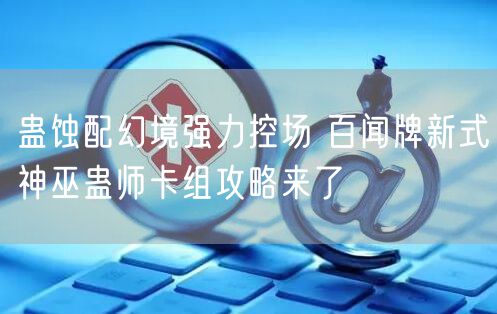 蛊蚀配幻境强力控场 百闻牌新式神巫蛊师卡组攻略来了
