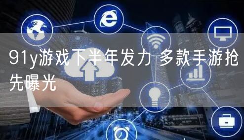 91y游戏下半年发力 多款手游抢先曝光