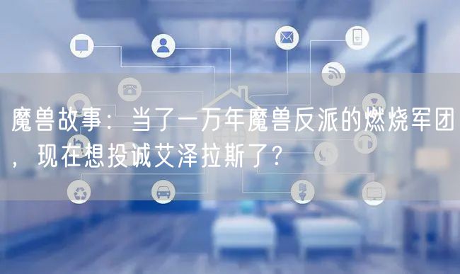 魔兽故事：当了一万年魔兽反派的燃烧军团，现在想投诚艾泽拉斯了？