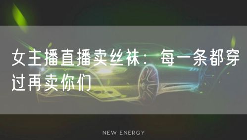 女主播直播卖丝袜：每一条都穿过再卖你们