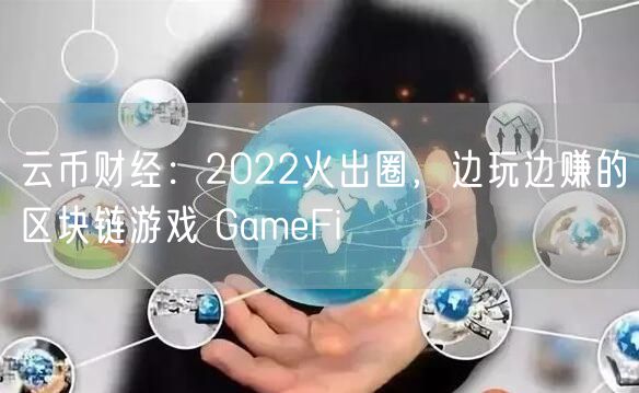 云币财经：2022火出圈，边玩边赚的区块链游戏 GameFi