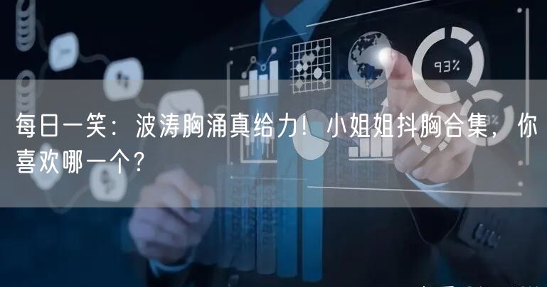 每日一笑：波涛胸涌真给力！小姐姐抖胸合集，你喜欢哪一个？