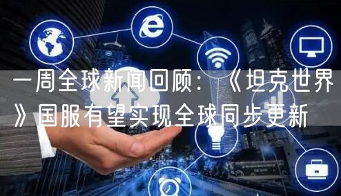 一周全球新闻回顾：《坦克世界》国服有望实现全球同步更新