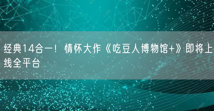 经典14合一！情怀大作《吃豆人博物馆+》即将上线全平台