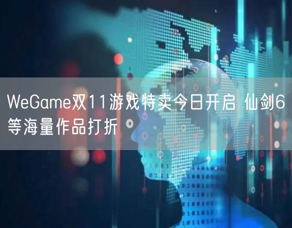 WeGame双11游戏特卖今日开启 仙剑6等海量作品打折
