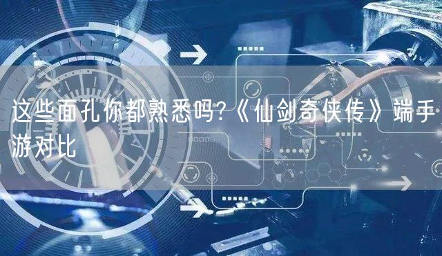 这些面孔你都熟悉吗?《仙剑奇侠传》端手游对比