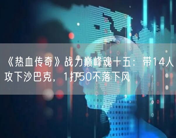 《热血传奇》战力巅峰魂十五：带14人攻下沙巴克，1打50不落下风
