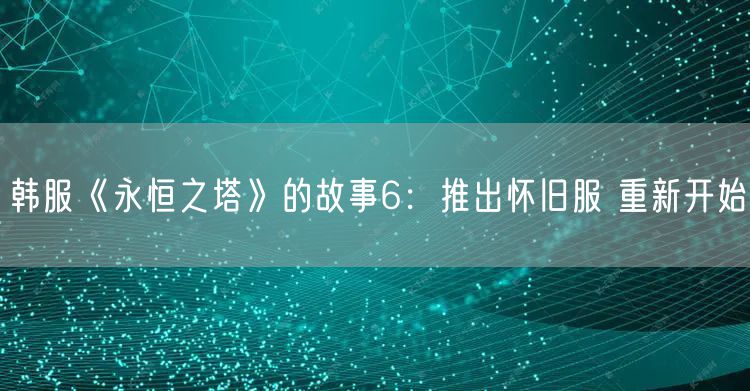 韩服《永恒之塔》的故事6：推出怀旧服 重新开始